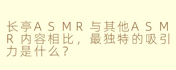长亭ASMR与其他ASMR内容相比，最独特的吸引力是什么？