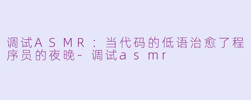 调试ASMR：当代码的低语治愈了程序员的夜晚
