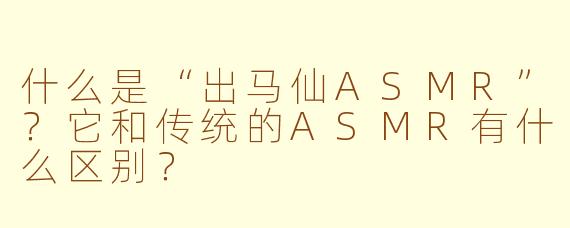 什么是“出马仙ASMR”？它和传统的ASMR有什么区别？