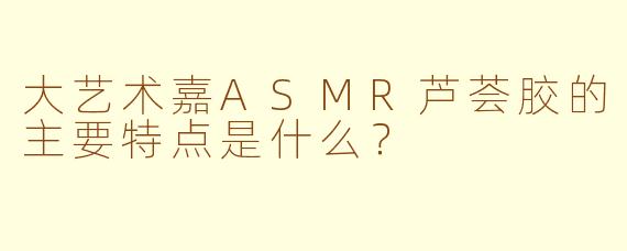 大艺术嘉ASMR芦荟胶的主要特点是什么?