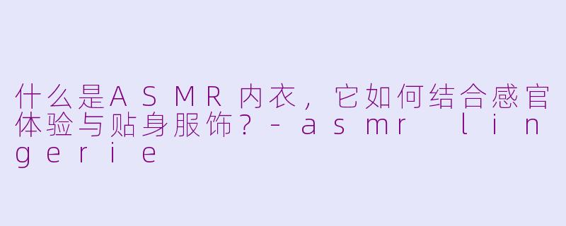 什么是ASMR内衣，它如何结合感官体验与贴身服饰？-asmr lingerie