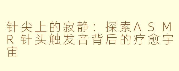 针尖上的寂静：探索ASMR针头触发音背后的疗愈宇宙