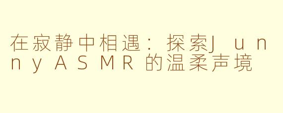 在寂静中相遇：探索JunnyASMR的温柔声境