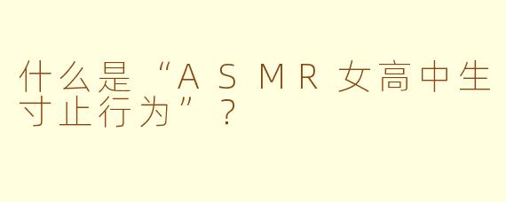 什么是“ASMR女高中生寸止行为”?