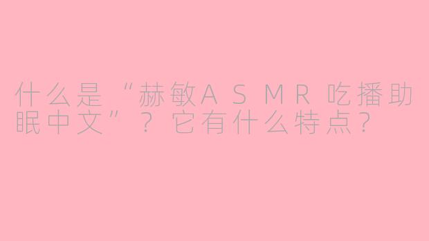 什么是“赫敏ASMR吃播助眠中文”？它有什么特点？