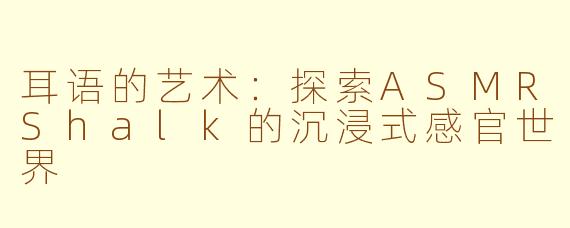 耳语的艺术：探索ASMRShalk的沉浸式感官世界
