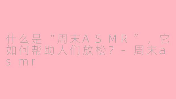 什么是“周末ASMR”，它如何帮助人们放松？-周末asmr