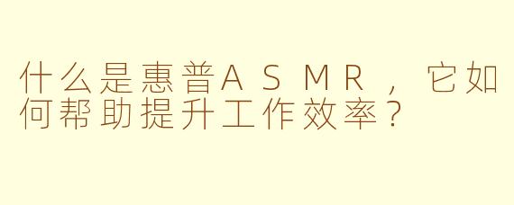 什么是惠普ASMR,它如何帮助提升工作效率?