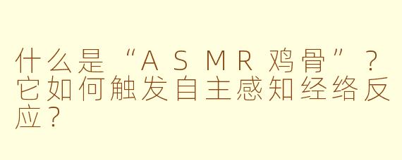 什么是“ASMR鸡骨”？它如何触发自主感知经络反应？