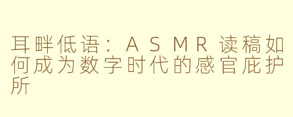 耳畔低语：ASMR读稿如何成为数字时代的感官庇护所