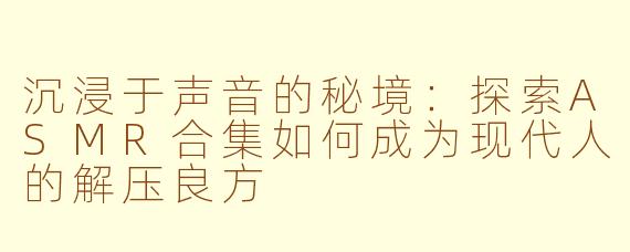 沉浸于声音的秘境:探索ASMR合集如何成为现代人的解压良方