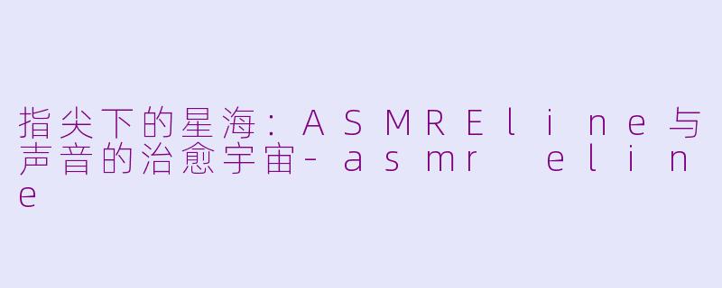 指尖下的星海:ASMREline与声音的治愈宇宙-asmr eline