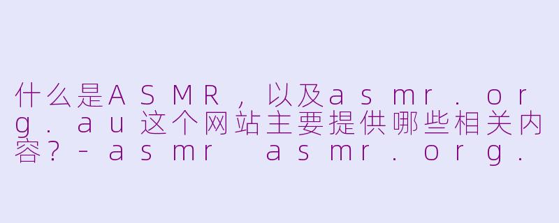 什么是ASMR，以及asmr.org.au这个网站主要提供哪些相关内容？-asmr asmr.org.au