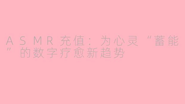 ASMR充值：为心灵“蓄能”的数字疗愈新趋势