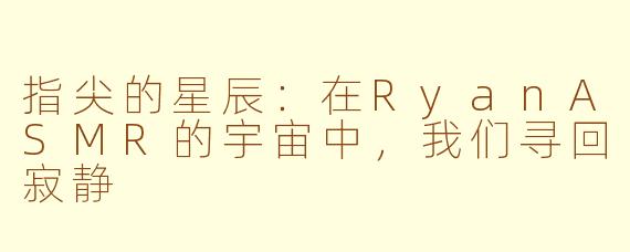 指尖的星辰:在RyanASMR的宇宙中,我们寻回寂静