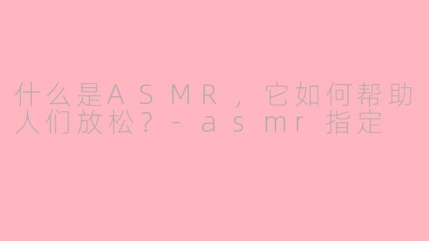 什么是ASMR,它如何帮助人们放松?-asmr指定