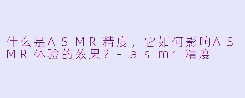 什么是ASMR精度，它如何影响ASMR体验的效果？