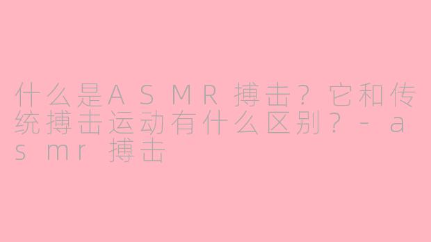 什么是ASMR搏击？它和传统搏击运动有什么区别？-asmr搏击