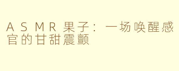 ASMR果子:一场唤醒感官的甘甜震颤