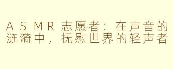 ASMR志愿者:在声音的涟漪中,抚慰世界的轻声者