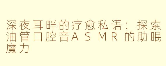 深夜耳畔的疗愈私语:探索油管口腔音ASMR的助眠魔力