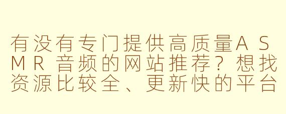 有没有专门提供高质量ASMR音频的网站推荐?想找资源比较全、更新快的平台。