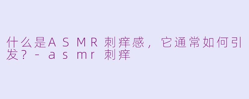 什么是ASMR刺痒感，它通常如何引发？-asmr刺痒