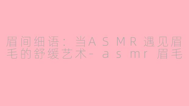 眉间细语：当ASMR遇见眉毛的舒缓艺术-asmr眉毛