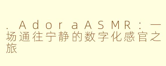 .AdoraASMR：一场通往宁静的数字化感官之旅