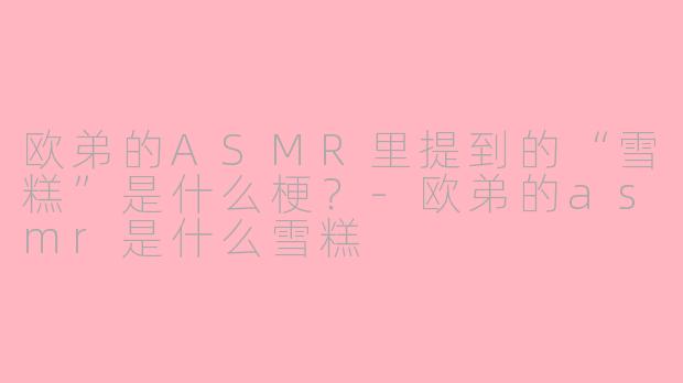 欧弟的ASMR里提到的“雪糕”是什么梗？-欧弟的asmr是什么雪糕