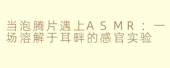 当泡腾片遇上ASMR：一场溶解于耳畔的感官实验