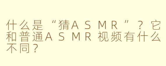 什么是“猜ASMR”？它和普通ASMR视频有什么不同？