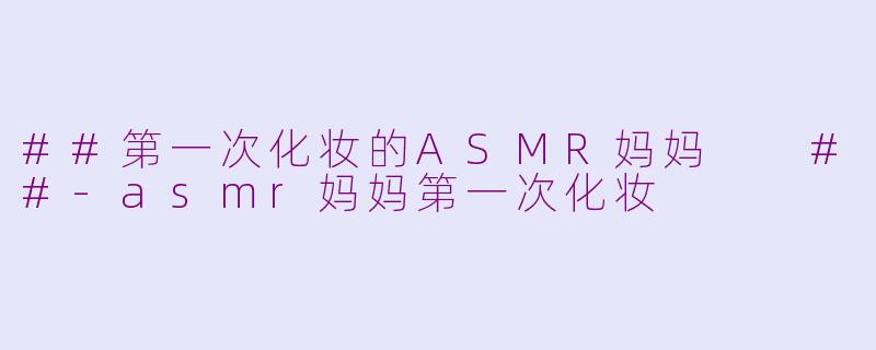 ##第一次化妆的ASMR妈妈
##-asmr妈妈第一次化妆