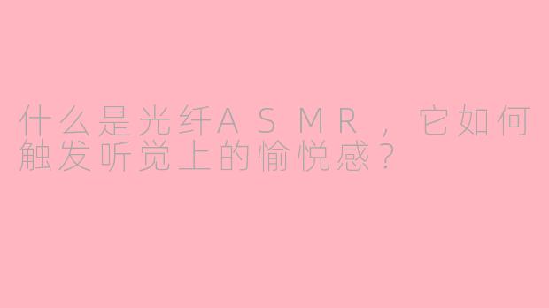 什么是光纤ASMR,它如何触发听觉上的愉悦感?