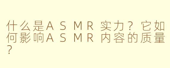 什么是ASMR实力?它如何影响ASMR内容的质量?