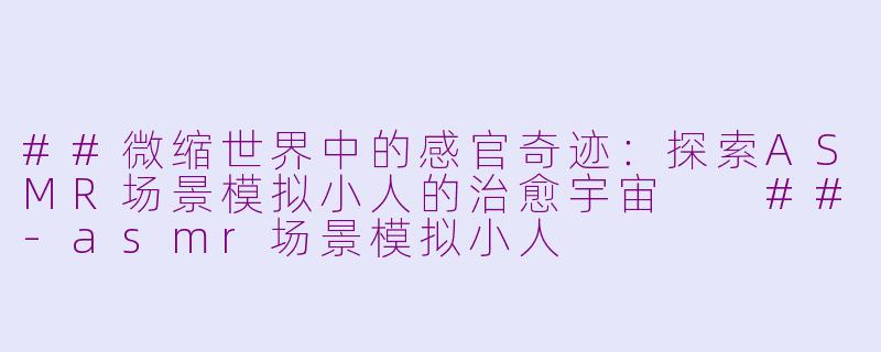 ##微缩世界中的感官奇迹：探索ASMR场景模拟小人的治愈宇宙

##-asmr场景模拟小人