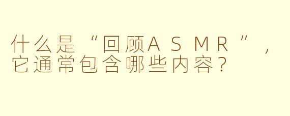 什么是“回顾ASMR”，它通常包含哪些内容？
