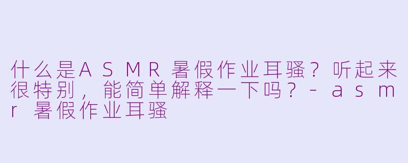 什么是ASMR暑假作业耳骚?听起来很特别,能简单解释一下吗?-asmr暑假作业耳骚
