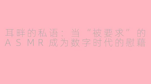 耳畔的私语：当“被要求”的ASMR成为数字时代的慰藉