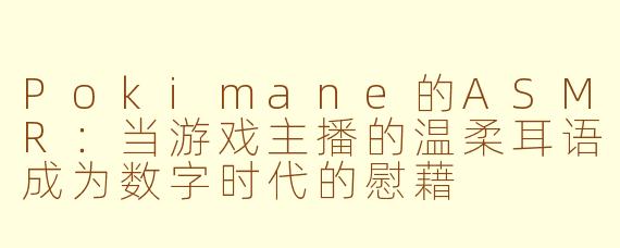 Pokimane的ASMR:当游戏主播的温柔耳语成为数字时代的慰藉