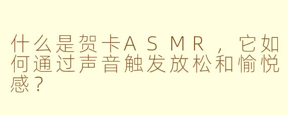 什么是贺卡ASMR，它如何通过声音触发放松和愉悦感？
