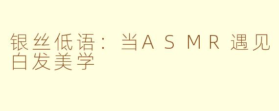 银丝低语：当ASMR遇见白发美学