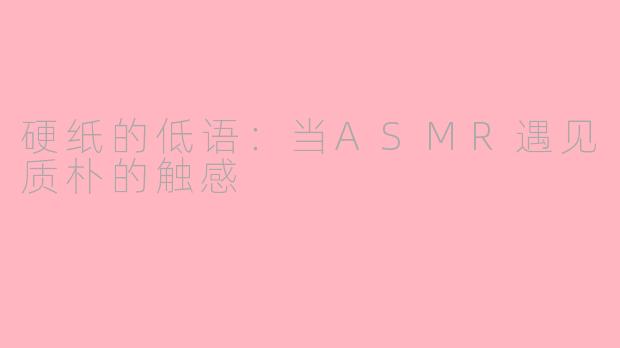 硬纸的低语:当ASMR遇见质朴的触感