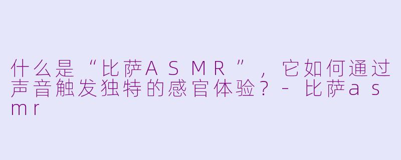 什么是“比萨ASMR”,它如何通过声音触发独特的感官体验?-比萨asmr