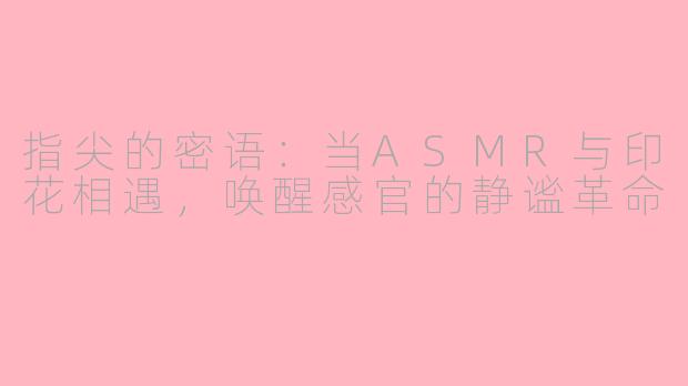 指尖的密语：当ASMR与印花相遇，唤醒感官的静谧革命