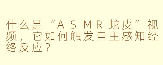 什么是“ASMR蛇皮”视频，它如何触发自主感知经络反应？