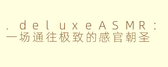.deluxeASMR：一场通往极致的感官朝圣