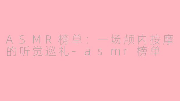 ASMR榜单:一场颅内按摩的听觉巡礼-asmr榜单