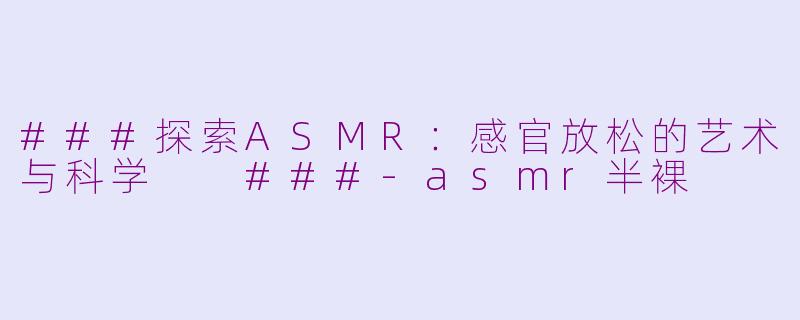 ###探索ASMR:感官放松的艺术与科学
###-asmr半裸