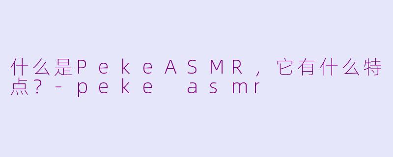 什么是PekeASMR,它有什么特点?-peke asmr